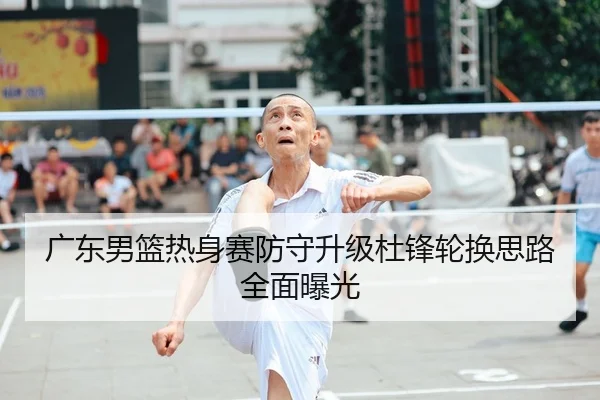 广东男篮热身赛防守升级杜锋轮换思路全面曝光