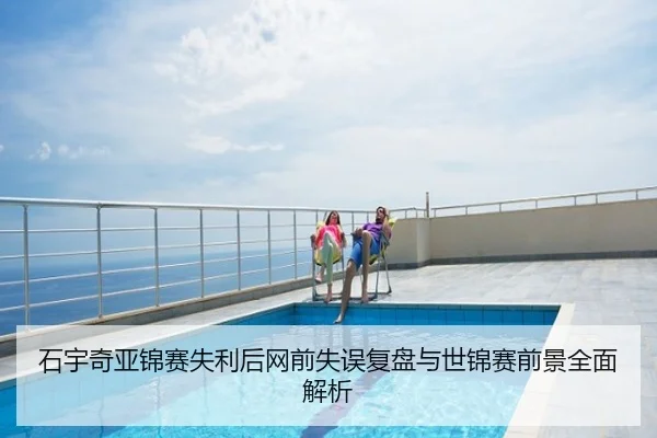 石宇奇亚锦赛失利后网前失误复盘与世锦赛前景全面解析
