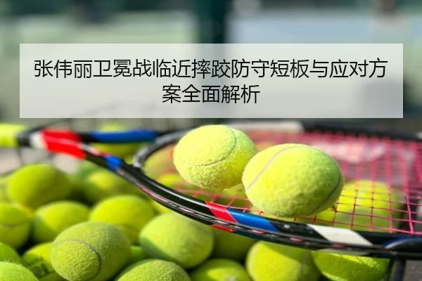 张伟丽卫冕战临近摔跤防守短板与应对方案全面解析